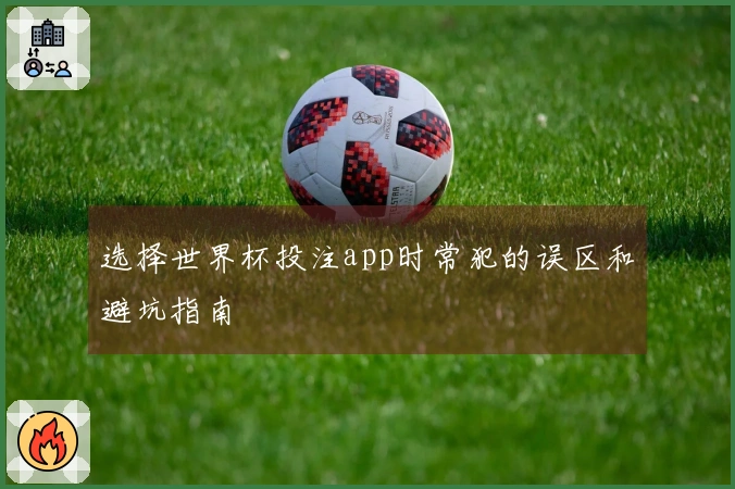 选择世界杯投注app时常犯的误区和避坑指南