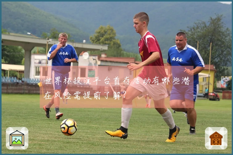 世界杯投注平台首存活动有哪些潜在风险需提前了解？