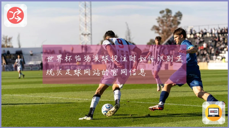 世界杯临场滚球投注时如何识别正规买足球网站的官网信息
