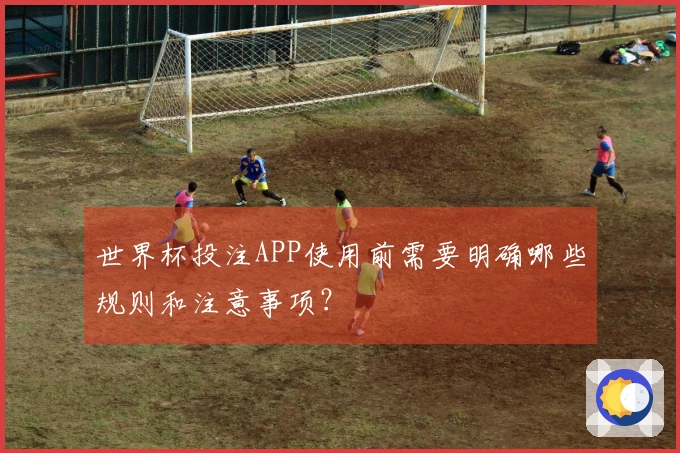 世界杯投注APP使用前需要明确哪些规则和注意事项？