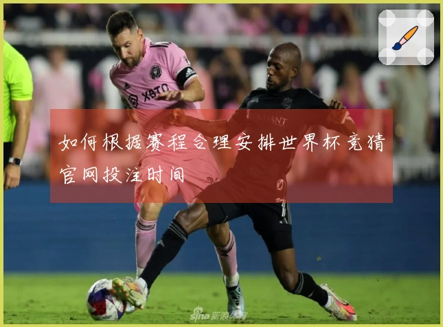 如何根据赛程合理安排世界杯竞猜官网投注时间