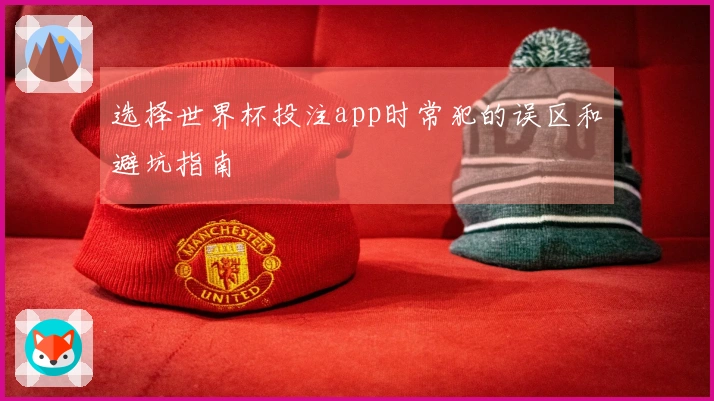 选择世界杯投注app时常犯的误区和避坑指南