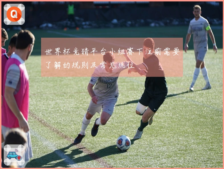 世界杯竞猜平台小组赛下注前需要了解的规则及常见坑位