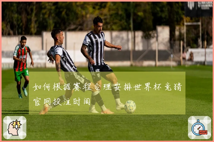 如何根据赛程合理安排世界杯竞猜官网投注时间