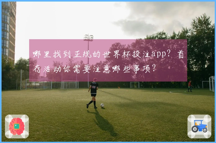 哪里找到正规的世界杯投注app？首存活动你需要注意哪些事项？