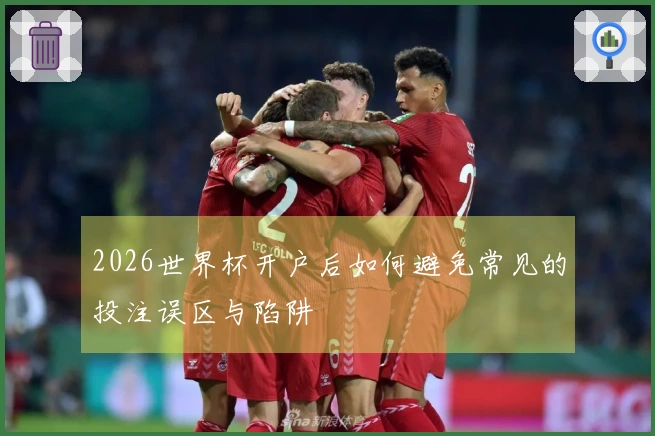 2026世界杯开户后如何避免常见的投注误区与陷阱